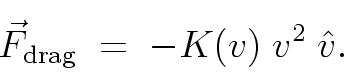 \begin{displaymath}
{\vec F}_{\rm drag} \; = \; - K(v) \; v^2 \; {\hat v} .
\end{displaymath}