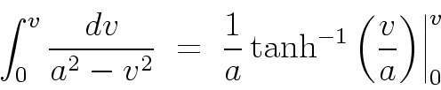 \begin{displaymath}
\int_{0}^{v} \frac{dv}{a^2 - v^2}
\; = \; \frac{1}{a} \tanh^{-1}\left(\frac{v}{a}\right) \biggr\vert_{0}^{v}
\end{displaymath}